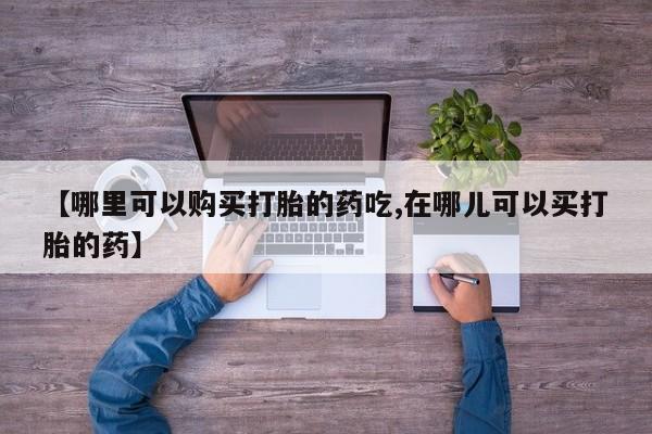 打胎药私人店北京【哪里可以购买打胎的药吃,在哪儿可以买打胎的药】