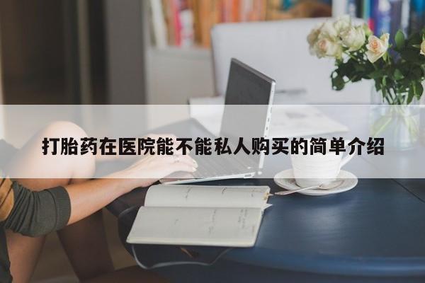 打胎药私人店北京打胎药在医院能不能私人购买的简单介绍
