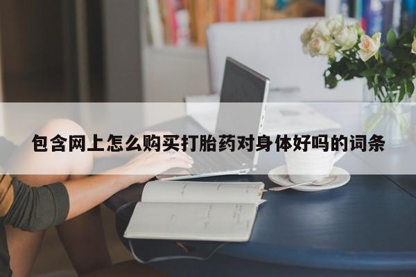 打胎药私人店北京包含网上怎么购买打胎药对身体好吗的词条