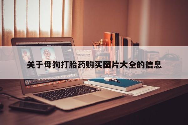 打胎药私人店北京关于母狗打胎药购买图片大全的信息